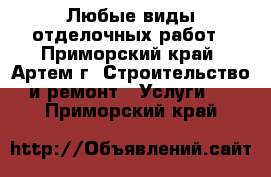 Любые виды отделочных работ - Приморский край, Артем г. Строительство и ремонт » Услуги   . Приморский край